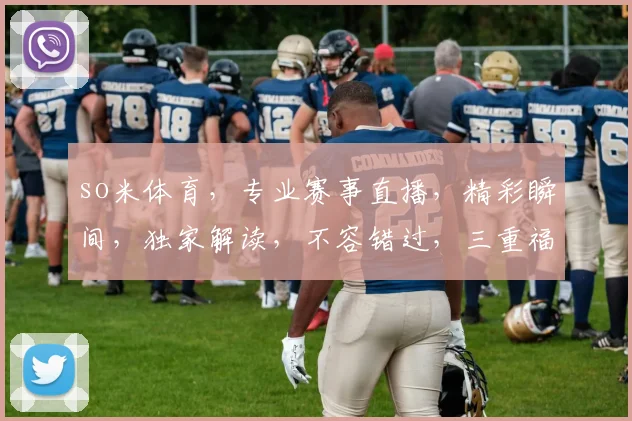 so米体育，专业赛事直播，精彩瞬间，独家解读，不容错过，三重福利等你来