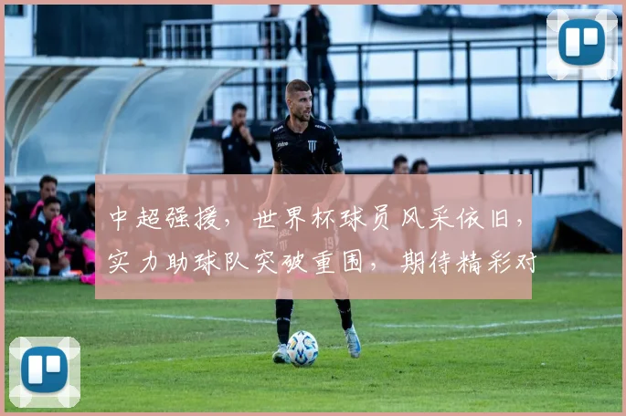 中超强援，世界杯球员风采依旧，实力助球队突破重围，期待精彩对决
