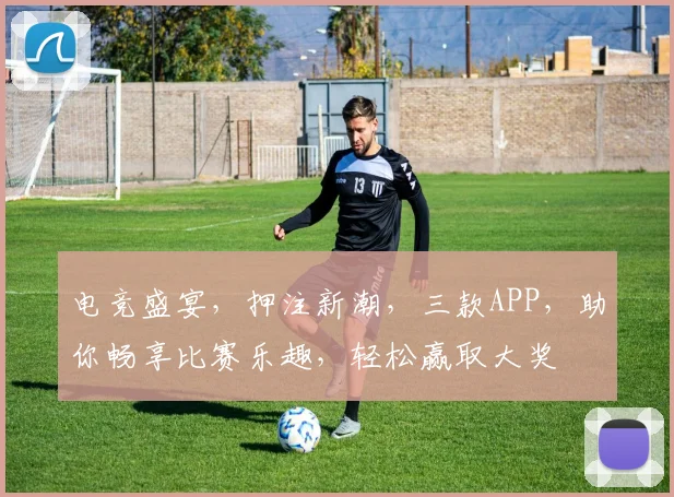 电竞盛宴，押注新潮，三款APP，助你畅享比赛乐趣，轻松赢取大奖