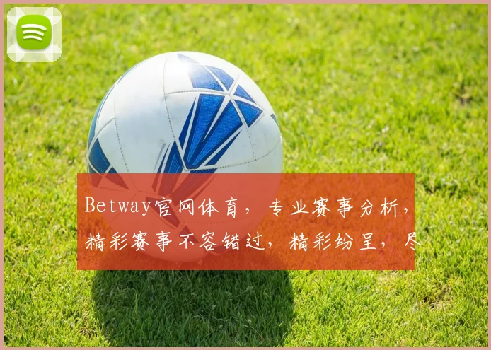 Betway官网体育，专业赛事分析，精彩赛事不容错过，精彩纷呈，尽在Betway官网体育