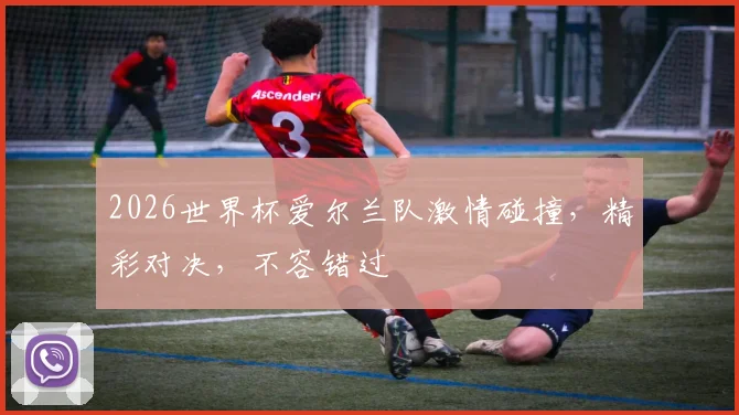 2026世界杯爱尔兰队激情碰撞，精彩对决，不容错过