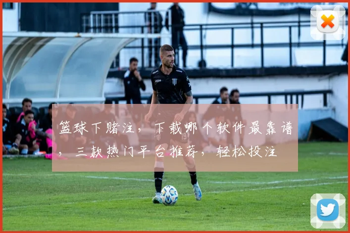 篮球下赌注，下载哪个软件最靠谱，三款热门平台推荐，轻松投注