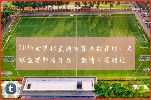 2026世界杯直通决赛决战在即，足球盛宴即将开启，激情不容错过