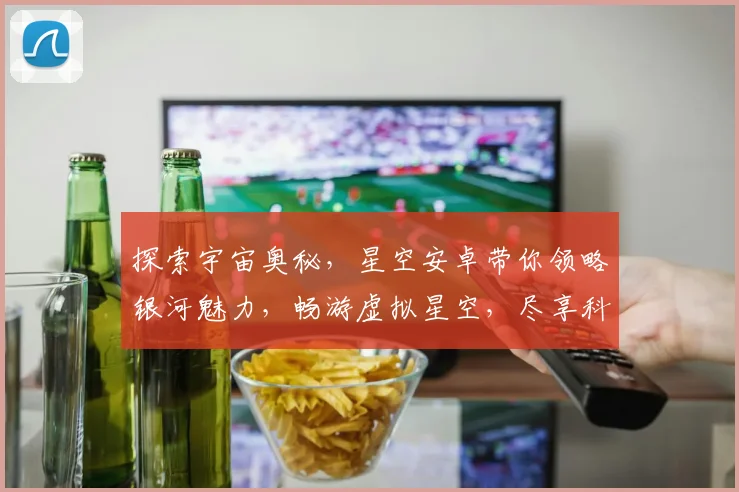 探索宇宙奥秘，星空安卓带你领略银河魅力，畅游虚拟星空，尽享科技盛宴，三重惊喜等你来
