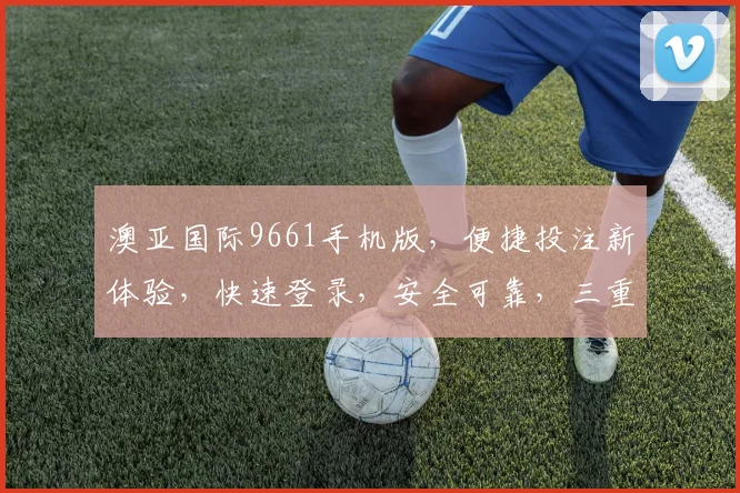 澳亚国际9661手机版，便捷投注新体验，快速登录，安全可靠，三重保障，必赢之道