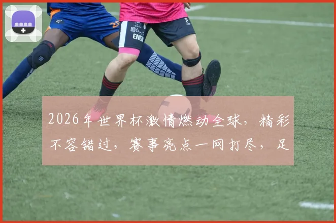 2026年世界杯激情燃动全球，精彩不容错过，赛事亮点一网打尽，足球盛宴等你来