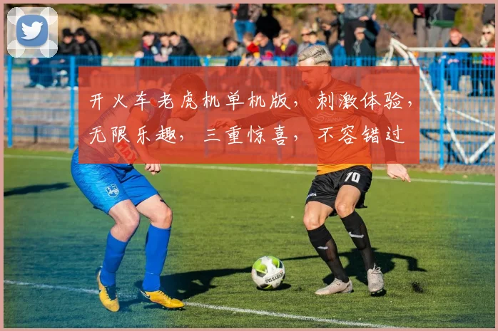 开火车老虎机单机版，刺激体验，无限乐趣，三重惊喜，不容错过