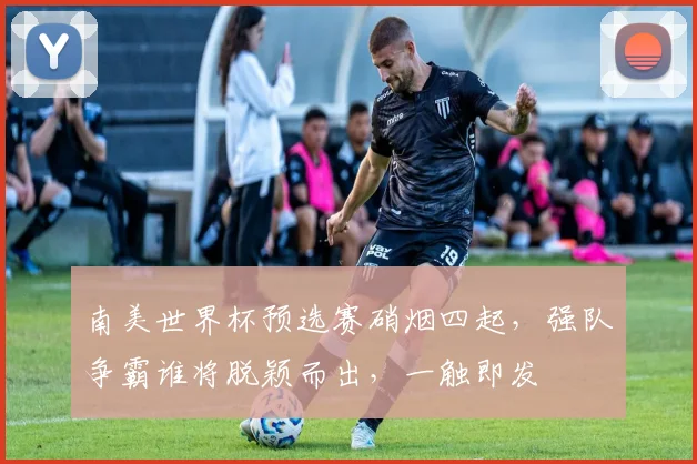 南美世界杯预选赛硝烟四起，强队争霸谁将脱颖而出，一触即发