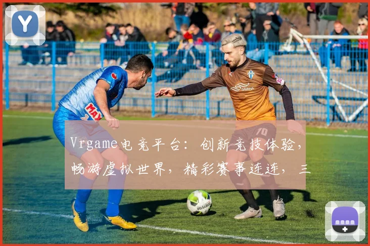 Vrgame电竞平台：创新竞技体验，畅游虚拟世界，精彩赛事连连，三大亮点逗你乐，不容错过