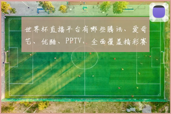 世界杯直播平台有哪些腾讯、爱奇艺、优酷、PPTV，全面覆盖精彩赛事
