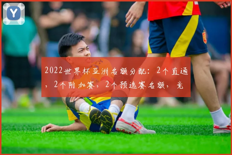 2022世界杯亚洲名额分配：2个直通，2个附加赛，2个预选赛名额，竞争激烈