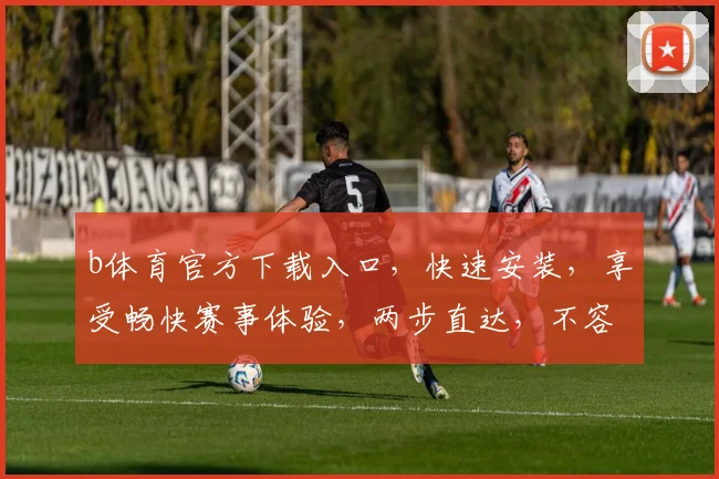 b体育官方下载入口，快速安装，享受畅快赛事体验，两步直达，不容错过，轻松下载